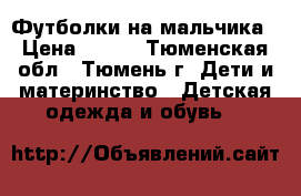 Футболки на мальчика › Цена ­ 150 - Тюменская обл., Тюмень г. Дети и материнство » Детская одежда и обувь   